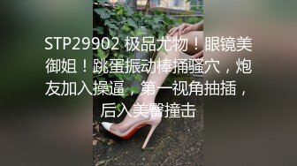 STP29902 极品尤物！眼镜美御姐！跳蛋振动棒捅骚穴，炮友加入操逼，第一视角抽插，后入美臀撞击