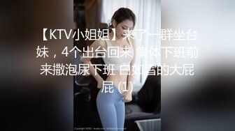 【KTV小姐姐】来了一群坐台妹，4个出台回来 集体下班前来撒泡尿下班 白如雪的大屁屁 (1)