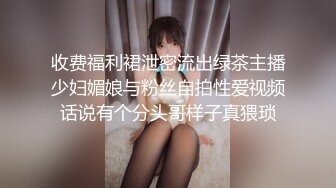 收费福利裙泄密流出绿茶主播少妇媚娘与粉丝自拍性爱视频话说有个分头哥样子真猥琐