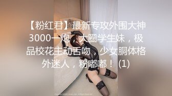 【粉红君】最新专攻外围大神3000一炮，大圈学生妹，极品校花主动舌吻，少女胴体格外迷人，粉嘟嘟！ (1)