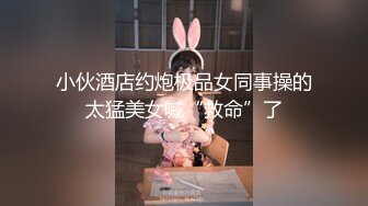 小伙酒店约炮极品女同事操的太猛美女喊“救命”了