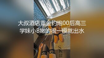 大叔酒店重金约炮00后高三学妹小B嫩的很一模就出水