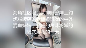 海角社区泡良大神野兽绅士约炮服装店的老板娘饥渴的中外混血妹妹，挺翘的咪咪粉嫩的骚穴淫荡的一天