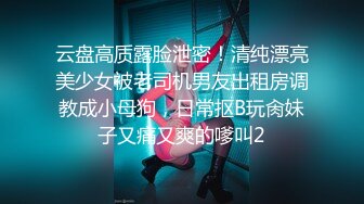 云盘高质露脸泄密！清纯漂亮美少女被老司机男友出租房调教成小母狗，日常抠B玩肏妹子又痛又爽的嗲叫2