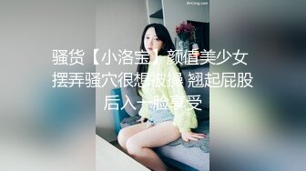 骚货【小洛宝】颜值美少女 摆弄骚穴很想被操 翘起屁股后入一脸享受