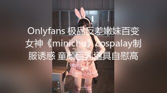 Onlyfans 极品反差嫩妹百变女神《minichu》cospalay制服诱惑 童颜巨乳道具自慰高