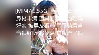 [MP4/ 1.55G] 巨乳多情少妇 身材丰满 道具自慰 抠逼吃鸡好爽 被男友狠草 乖乖骑乘声音很好听 超淫荡 白浆流了很多