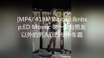 [MP4/ 419M]&nbsp;&nbsp;ED Mosaic 第一次与男友以外的男人在行使中车震