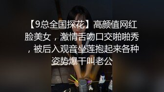 【9总全国探花】高颜值网红脸美女，激情舌吻口交啪啪秀，被后入观音坐莲抱起来各种姿势爆干叫老公