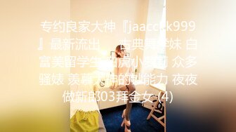 专约良家大神『jaacckk999』最新流出❤️古典舞学妹 白富美留学生 白虎小萝莉 众多骚婊 羡慕大神的钞能力 夜夜做新郎03拜金女 (4)