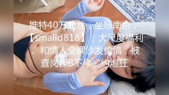 推特40万粉丝，坐标南京，【smalld818】，大尺度福利， 和情人全裸沙发偷情，被查岗操B不停，约炮狂