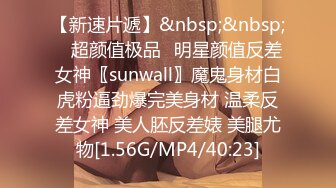 【新速片遞】&nbsp;&nbsp; ♈超颜值极品♈明星颜值反差女神〖sunwall〗魔鬼身材白虎粉逼劲爆完美身材 温柔反差女神 美人胚反差婊 美腿尤物[1.56G/MP4/40:23]