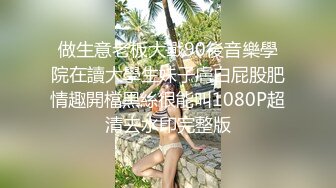 做生意老板大戰90後音樂學院在讀大學生妹子膚白屁股肥情趣開檔黑絲很能叫1080P超清去水印完整版