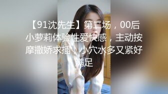 【91沈先生】第二场，00后小萝莉体验性爱快感，主动按摩撒娇求插，小穴水多又紧好满足