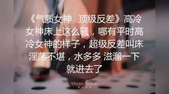 《气质女神✿顶级反差》高冷女神床上这么骚，哪有平时高冷女神的样子，超级反差叫床淫荡不堪，水多多 滋溜一下就进去了