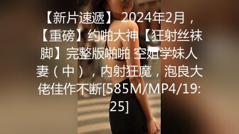 【新片速遞】 2024年2月，【重磅】约啪大神【狂射丝袜脚】完整版啪啪 空姐学妹人妻（中），内射狂魔，泡良大佬佳作不断[585M/MP4/19:25]