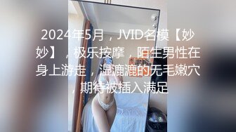 2024年5月，JVID名模【妙妙】，极乐按摩，陌生男性在身上游走，湿漉漉的无毛嫩穴，期待被插入满足