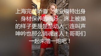 上海完美娇妻，商业模特出身、身材保养的很好，床上被操的样子更是楚楚动人，连叫声呻吟也那么销魂迷人！哥哥们一起来撸一炮吧！