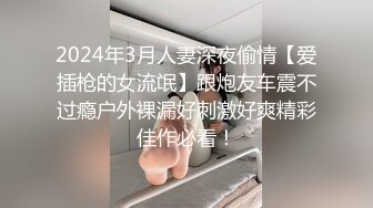 2024年3月人妻深夜偷情【爱插枪的女流氓】跟炮友车震不过瘾户外裸漏好刺激好爽精彩佳作必看！