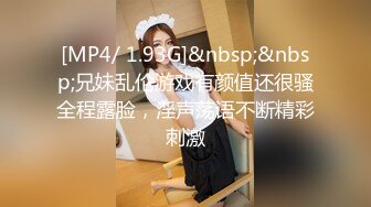 [MP4/ 1.93G]&nbsp;&nbsp;兄妹乱伦游戏有颜值还很骚全程露脸，淫声荡语不断精彩刺激