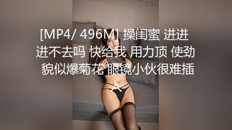 [MP4/ 496M] 操闺蜜 进进 进不去吗 快给我 用力顶 使劲 貌似爆菊花 眼镜小伙很难插入