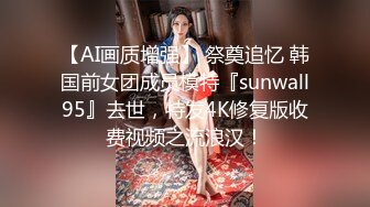 【AI画质增强】 祭奠追忆 韩国前女团成员模特『sunwall95』去世，特发4K修复版收费视频之流浪汉！