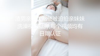 渣男亲哥欠赌债被迫拍亲妹妹洗澡视频抵押,每个视频均有日期认证