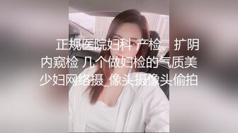 ❤️正规医院妇科 产检、扩阴内窥检 几个做妇检的气质美少妇网络摄_像头摄像头偷拍