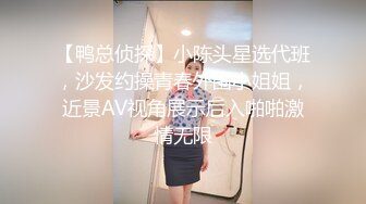 【鸭总侦探】小陈头星选代班，沙发约操青春外围小姐姐，近景AV视角展示后入啪啪激情无限