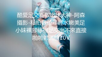 酷愛足交喜歡嫩妹大神-阿森攝影-私拍數位年輕水嫩美足小妹裸腳絲襪足交出不來直接啪啪射滿臉10V