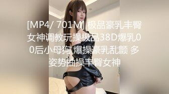 [MP4/ 701M] 极品豪乳丰臀女神调教玩操极品38D爆乳00后小母狗 爆操豪乳乱颤 多姿势抽操丰臀女神