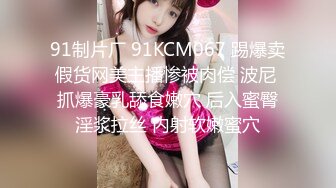 91制片厂 91KCM067 踢爆卖假货网美主播惨被肉偿 波尼 抓爆豪乳舔食嫩穴 后入蜜臀淫浆拉丝 内射软嫩蜜穴