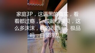 家庭3P，这逼黑的真实，看着都过瘾，’哎呦，宝贝，这么多沫沫，我的乖乖‘，极品吗，白浆淫乱！