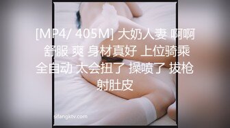 [MP4/ 405M] 大奶人妻 啊啊 舒服 爽 身材真好 上位骑乘全自动 太会扭了 操喷了 拔枪射肚皮