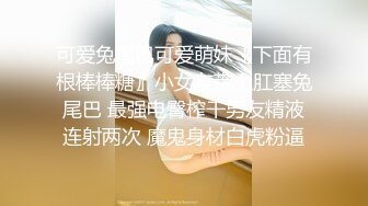 可爱兔尾巴可爱萌妹〖下面有根棒棒糖〗小女友带上肛塞兔尾巴 最强电臀榨干男友精液连射两次 魔鬼身材白虎粉逼