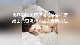 黑客破解美容院摄像头偷拍富姐去美容院spa 被男老板按住亲自打针