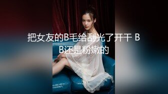 把女友的B毛给刮光了开干 BB还是粉嫩的