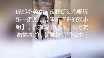 成都小美女，夜晚街头吃喝玩乐一条龙，【瘦不下来的欢小姐】，几瓶啤酒助兴，跟男友激情啪啪，娇喘阵阵销魂中 (11)