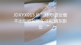 JDXYX015.林思妤.小资女缴不出房租被房东侵犯.精东影业