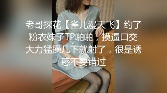 老哥探花【雀儿漫天飞】约了粉衣妹子TP啪啪，摸逼口交大力猛操几下就射了，很是诱惑不要错过