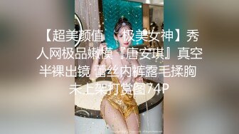 【超美颜值❤️极美女神】秀人网极品嫩模『唐安琪』真空半裸出镜 蕾丝内裤露毛揉胸 未上架打赏图74P