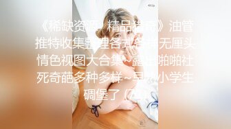 《稀缺资源⚡精品猎奇》油管推特收集整理各式各样无厘头情色视图大合集~露出啪啪社死奇葩多种多样~早熟小学生碉堡了 (71)