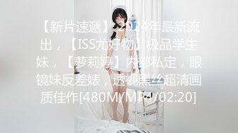 【新片速遞】 2024年最新流出，【ISS尤好物】极品学生妹，【萝莉婷】内部私定，眼镜妹反差婊，透视黑丝超清画质佳作[480M/MP4/02:20]