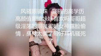 ✿风骚眼镜妹✿骚骚的高学历高颜值眼镜妹妹喜欢吗哥哥超级淫荡的眼镜御姐女神露脸偷情，身材太美了带好耳机骚死了