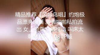 精品推荐『风吟鸟唱』约炮极品漂亮嫩模 激情啪啪私拍流出 女上骑乘忘情扭动 叫床太刺激 高清1080P版