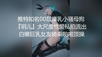 推特知名00后爆乳小骚母狗『玥儿』大尺度性爱私拍流出 白嫩巨乳女友骑乘啪啪顶操