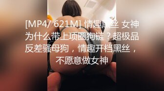 [MP4/ 621M] 情趣黑丝 女神为什么带上项圈狗链？超极品反差骚母狗，情趣开档黑丝，不愿意做女神