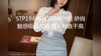 STP19485 4500来一炮 娇俏魅惑极品尤物 插入鲍鱼干高潮