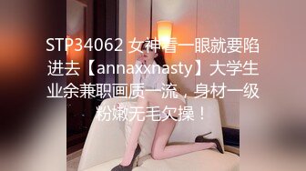 STP34062 女神看一眼就要陷进去【annaxxnasty】大学生业余兼职画质一流，身材一级粉嫩无毛欠操！