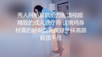 秀人网杨晨晨给力剧情视频 精致的成人治疗师 这烧鸡身材真的好啊巨乳美腿丝袜高跟鞋顶不住